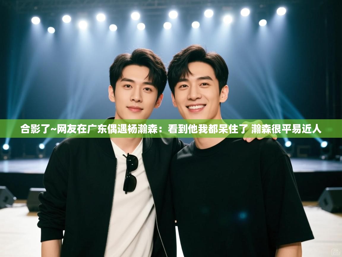 合影了~网友在广东偶遇杨瀚森:看到他我都呆住了 瀚森很平易近人