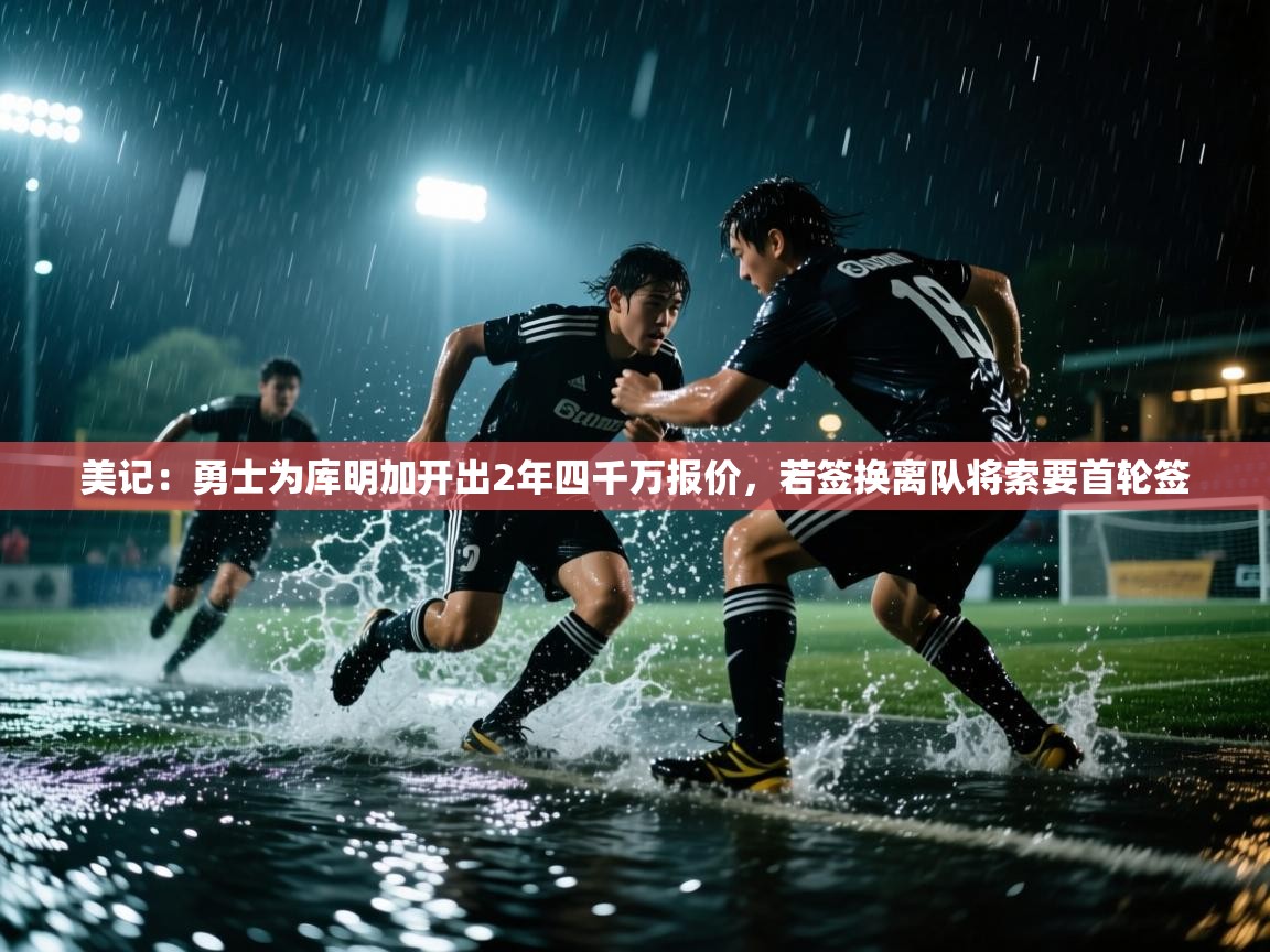 美记:勇士为库明加开出2年四千万报价,若签换离队将索要首轮签 第2张