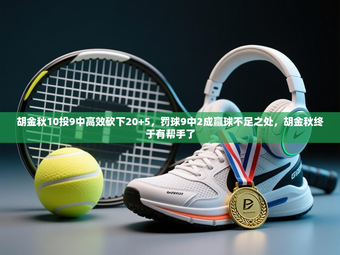 胡金秋10投9中高效砍下20+5,罚球9中2成赢球不足之处,胡金秋终于有帮手了 第1张