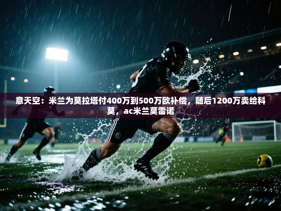 意天空：米兰为莫拉塔付400万到500万欧补偿，随后1200万卖给科莫，ac米兰莫雷诺  第2张