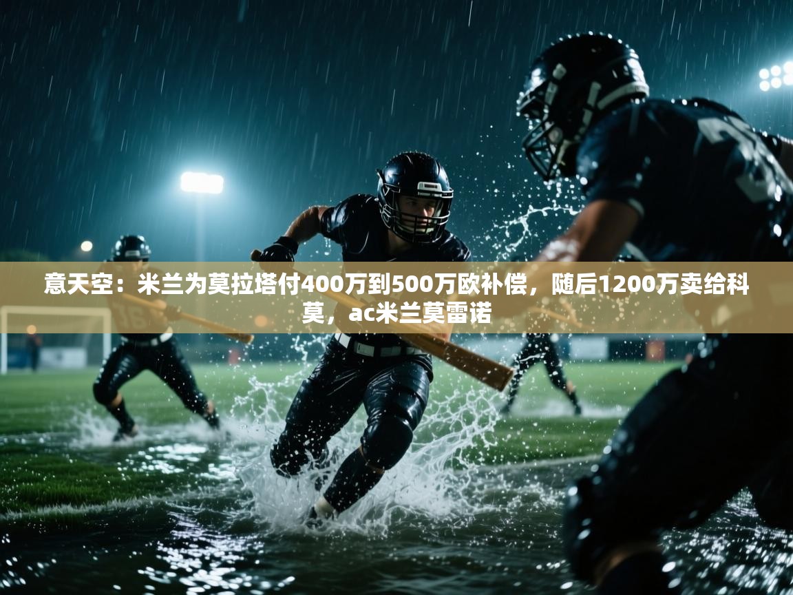 意天空：米兰为莫拉塔付400万到500万欧补偿，随后1200万卖给科莫，ac米兰莫雷诺  第1张