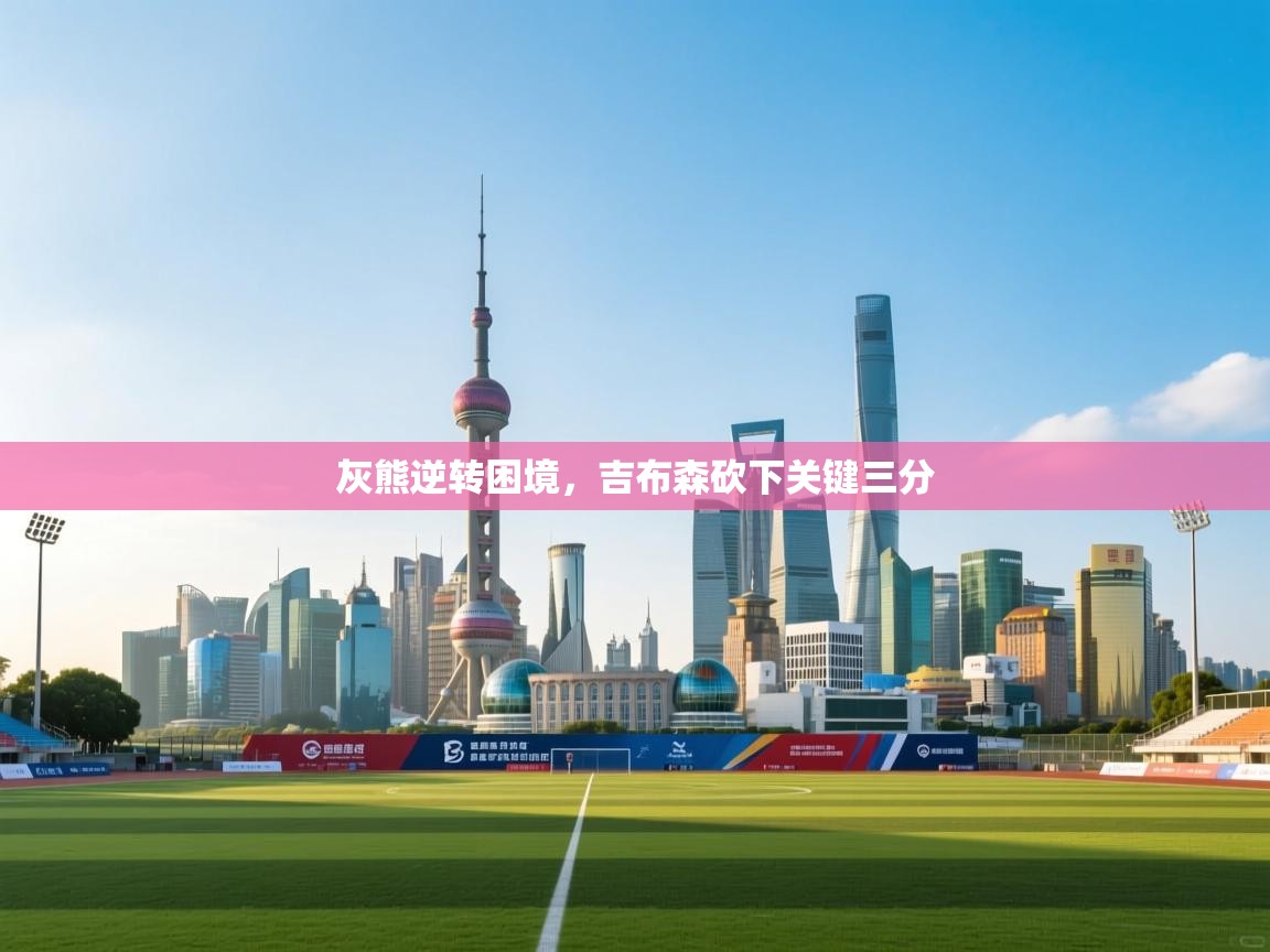 灰熊逆转困境,吉布森砍下关键三分 第1张