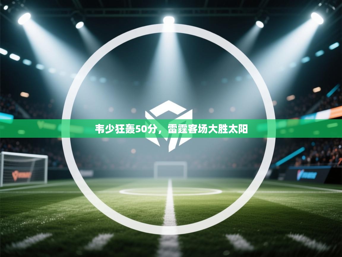 韦少狂轰50分，雷霆客场大胜太阳  第2张