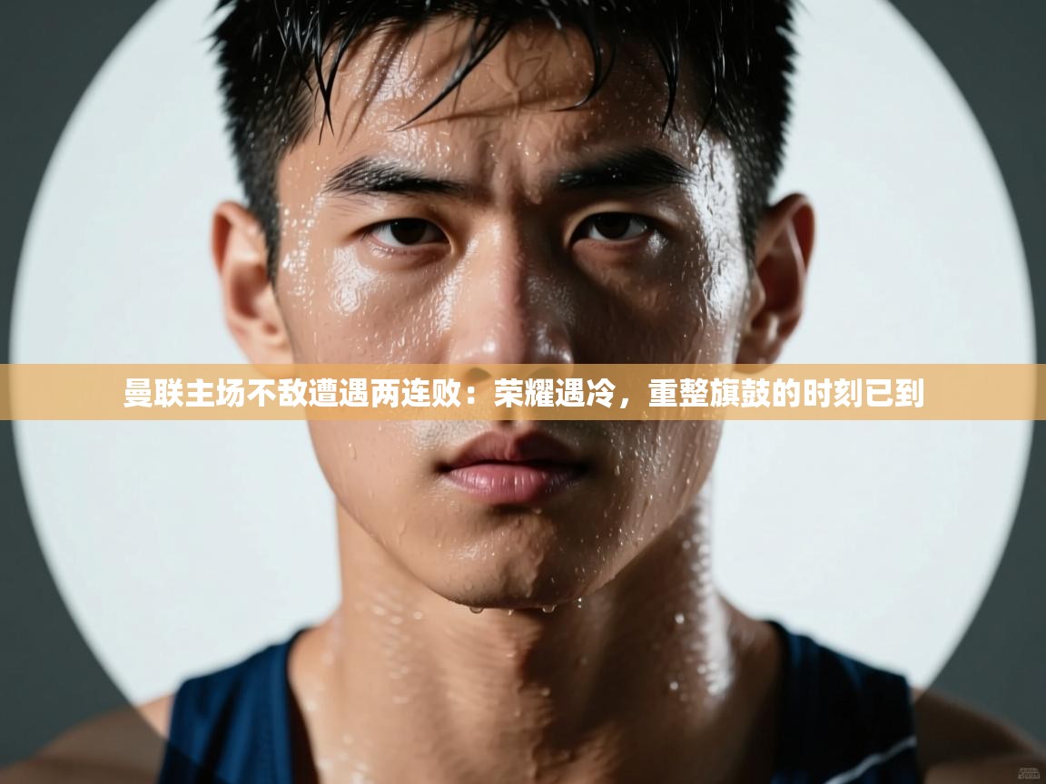 曼联主场不敌遭遇两连败：荣耀遇冷，重整旗鼓的时刻已到  第1张