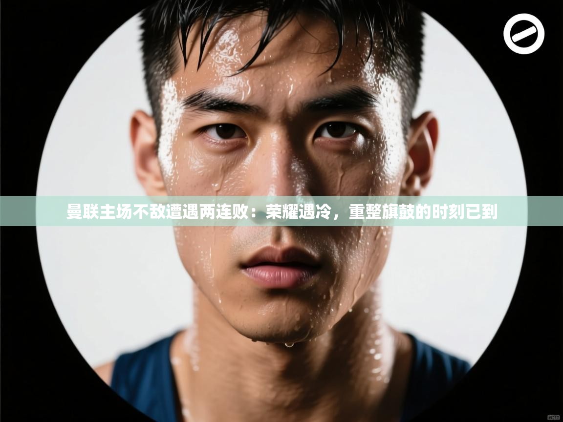 曼联主场不敌遭遇两连败：荣耀遇冷，重整旗鼓的时刻已到  第2张