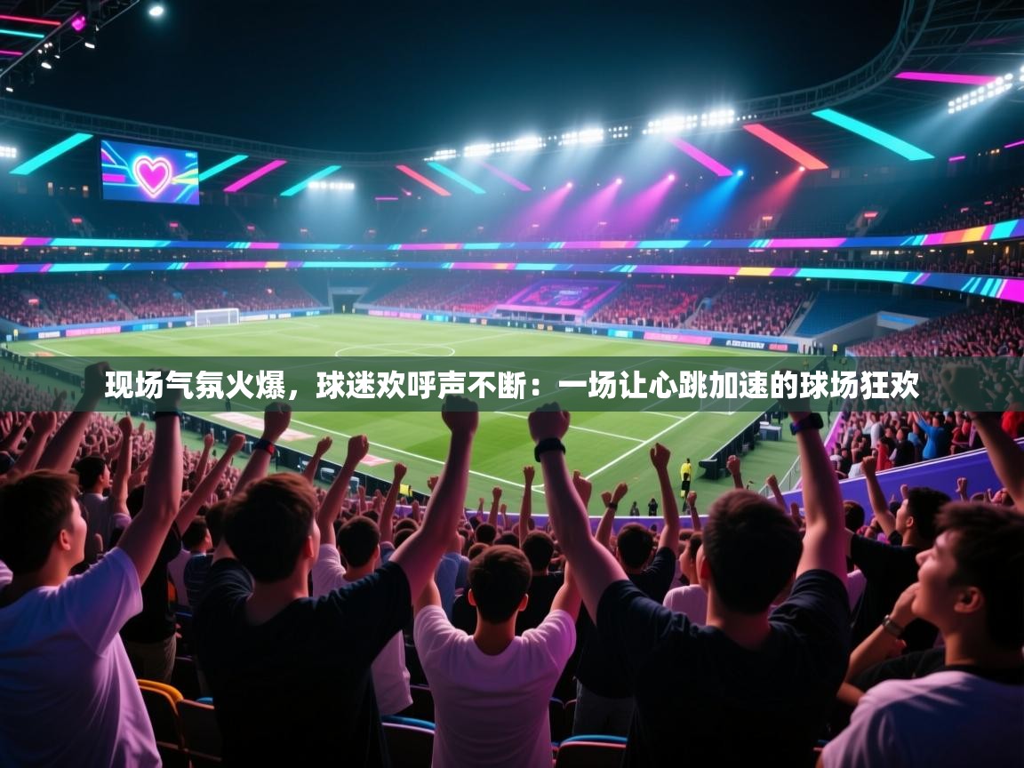 现场气氛火爆，球迷欢呼声不断：一场让心跳加速的球场狂欢  第1张
