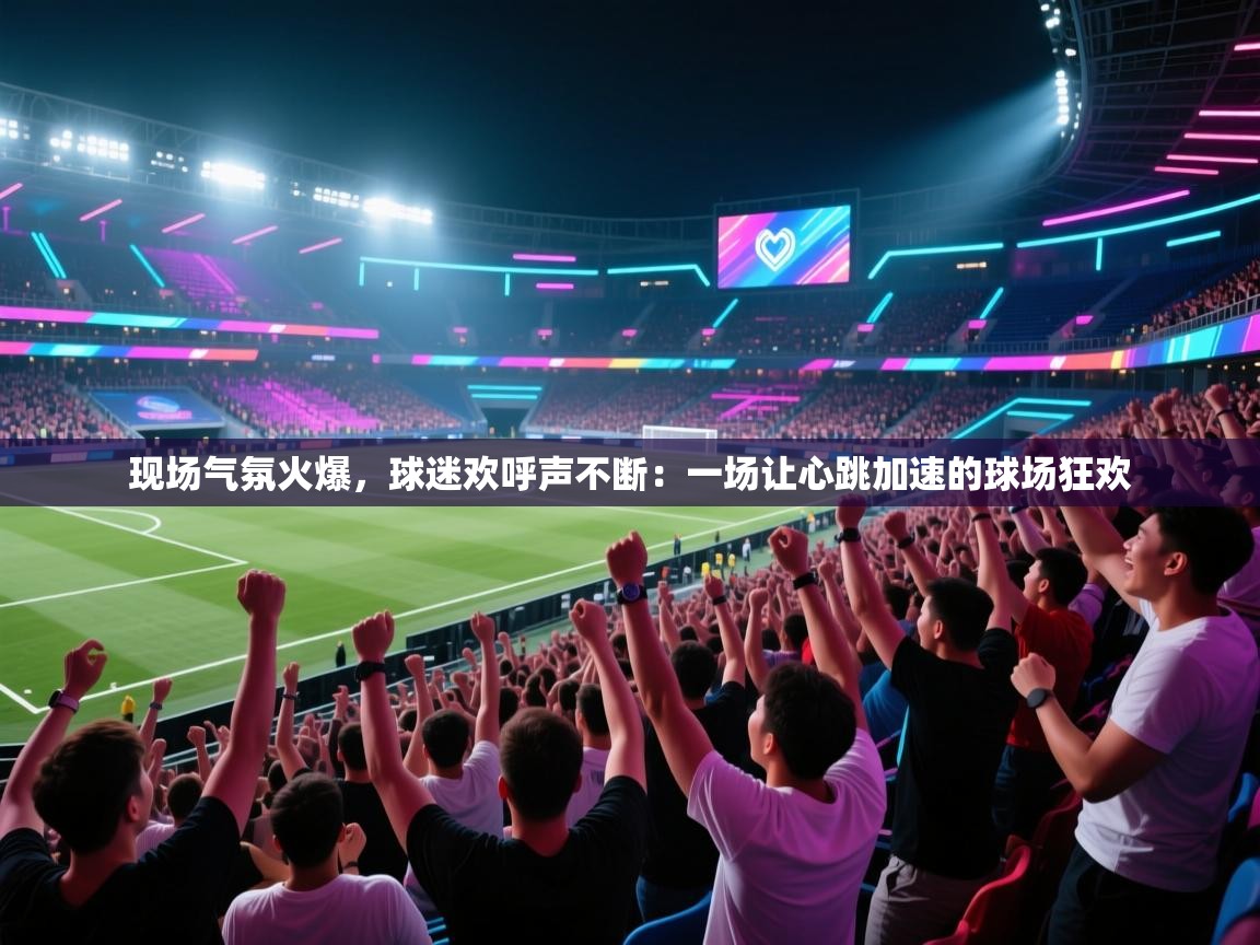 现场气氛火爆，球迷欢呼声不断：一场让心跳加速的球场狂欢  第2张